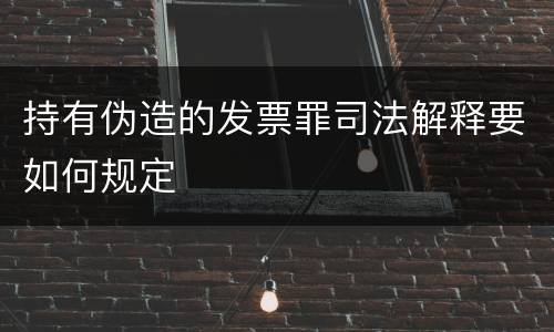 持有伪造的发票罪司法解释要如何规定