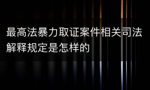 最高法暴力取证案件相关司法解释规定是怎样的