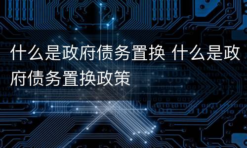 什么是政府债务置换 什么是政府债务置换政策