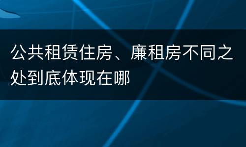 公共租赁住房、廉租房不同之处到底体现在哪
