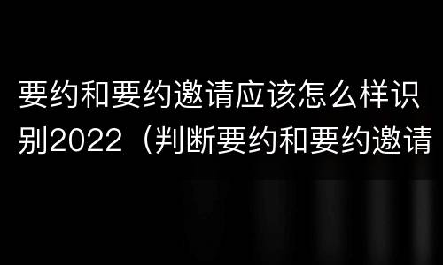 要约和要约邀请应该怎么样识别2022（判断要约和要约邀请）