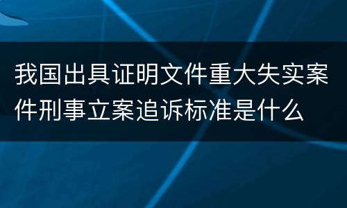 我国出具证明文件重大失实案件刑事立案追诉标准是什么