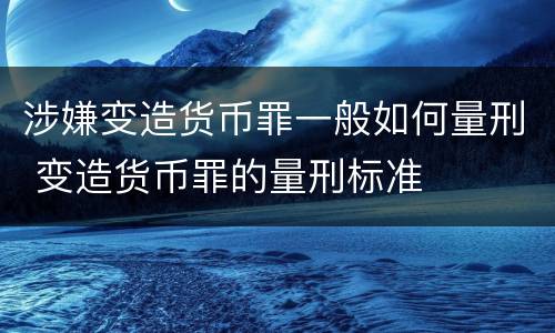 涉嫌变造货币罪一般如何量刑 变造货币罪的量刑标准