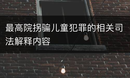 最高院拐骗儿童犯罪的相关司法解释内容