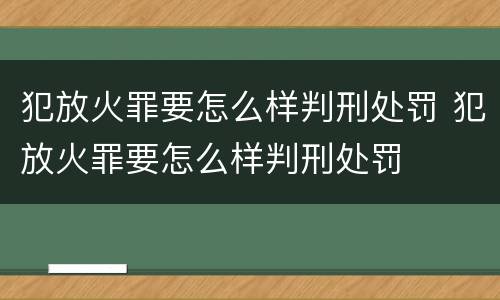 犯放火罪要怎么样判刑处罚 犯放火罪要怎么样判刑处罚
