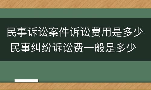 民事诉讼案件诉讼费用是多少 民事纠纷诉讼费一般是多少
