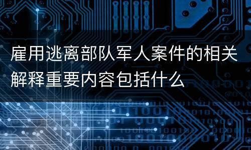 雇用逃离部队军人案件的相关解释重要内容包括什么