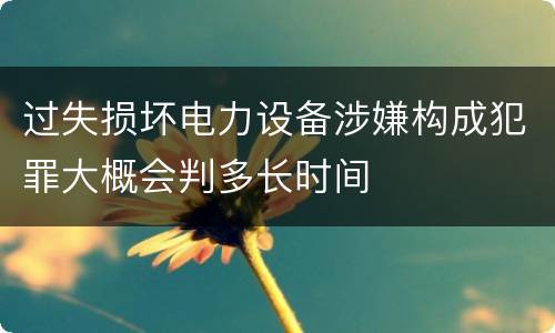 过失损坏电力设备涉嫌构成犯罪大概会判多长时间