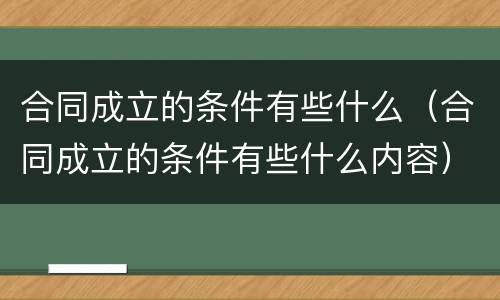 合同成立的条件有些什么（合同成立的条件有些什么内容）