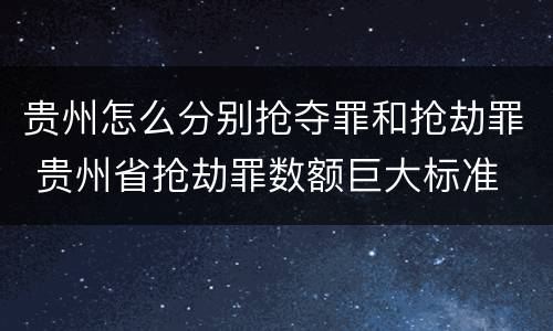 贵州怎么分别抢夺罪和抢劫罪 贵州省抢劫罪数额巨大标准