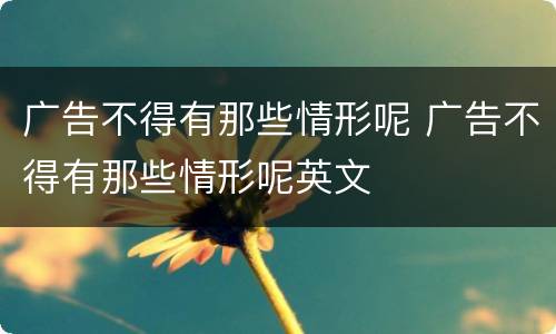 广告不得有那些情形呢 广告不得有那些情形呢英文