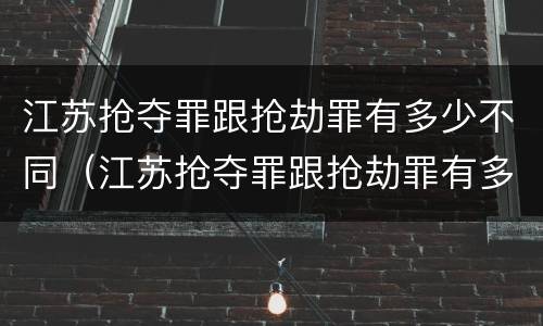 江苏抢夺罪跟抢劫罪有多少不同（江苏抢夺罪跟抢劫罪有多少不同之处）