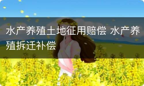 水产养殖土地征用赔偿 水产养殖拆迁补偿