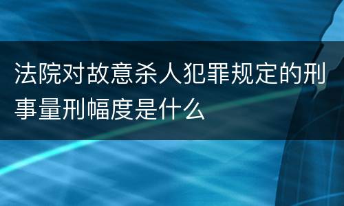 法院对故意杀人犯罪规定的刑事量刑幅度是什么