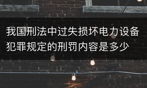 我国刑法中过失损坏电力设备犯罪规定的刑罚内容是多少