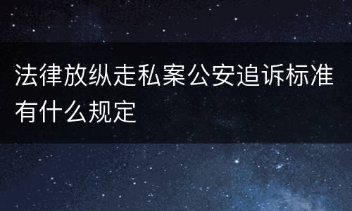 法律放纵走私案公安追诉标准有什么规定