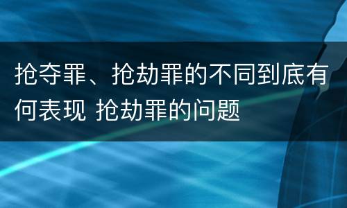 抢夺罪、抢劫罪的不同到底有何表现 抢劫罪的问题