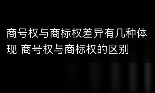商号权与商标权差异有几种体现 商号权与商标权的区别