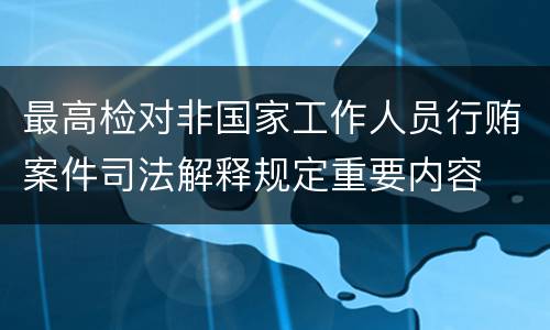 最高检对非国家工作人员行贿案件司法解释规定重要内容