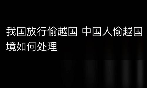 我国放行偷越国 中国人偷越国境如何处理