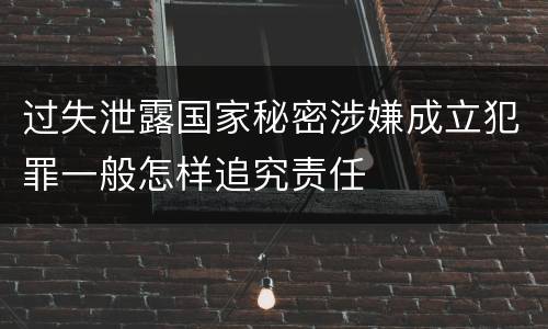 过失泄露国家秘密涉嫌成立犯罪一般怎样追究责任