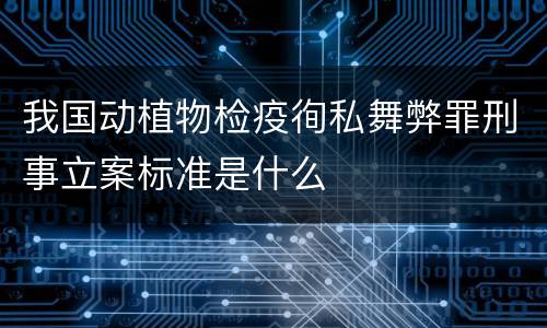 我国动植物检疫徇私舞弊罪刑事立案标准是什么