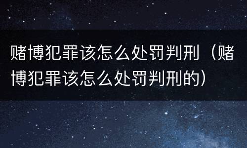赌博犯罪该怎么处罚判刑（赌博犯罪该怎么处罚判刑的）