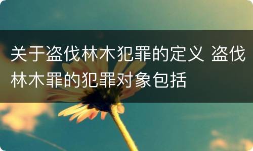 关于盗伐林木犯罪的定义 盗伐林木罪的犯罪对象包括