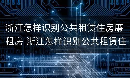浙江怎样识别公共租赁住房廉租房 浙江怎样识别公共租赁住房廉租房的真假