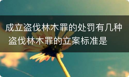 成立盗伐林木罪的处罚有几种 盗伐林木罪的立案标准是