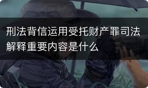 刑法背信运用受托财产罪司法解释重要内容是什么