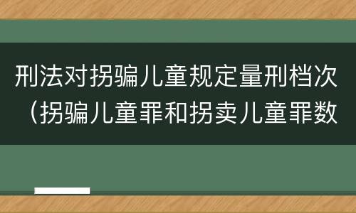 刑法对拐骗儿童规定量刑档次（拐骗儿童罪和拐卖儿童罪数罪并罚）