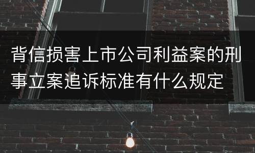 背信损害上市公司利益案的刑事立案追诉标准有什么规定