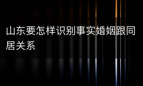 山东要怎样识别事实婚姻跟同居关系