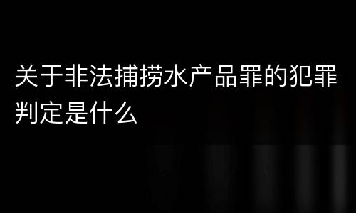 关于非法捕捞水产品罪的犯罪判定是什么