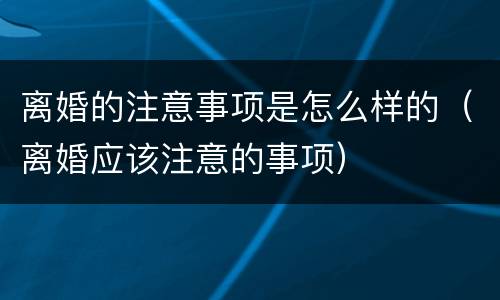 离婚的注意事项是怎么样的（离婚应该注意的事项）