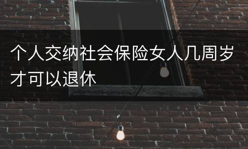 个人交纳社会保险女人几周岁才可以退休