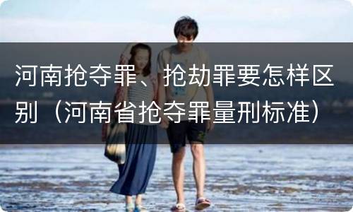 河南抢夺罪、抢劫罪要怎样区别（河南省抢夺罪量刑标准）