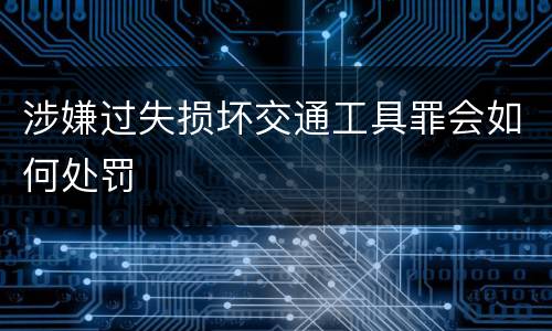 涉嫌过失损坏交通工具罪会如何处罚