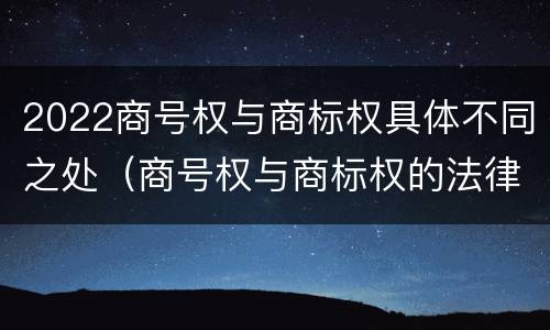 2022商号权与商标权具体不同之处（商号权与商标权的法律冲突与解决）