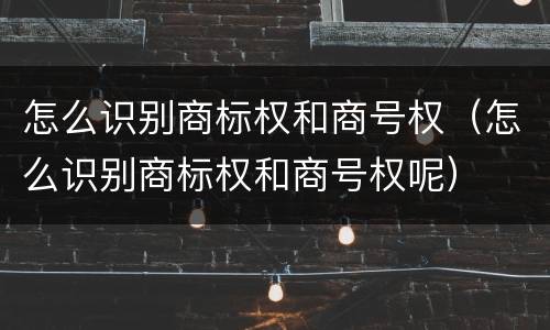 怎么识别商标权和商号权（怎么识别商标权和商号权呢）