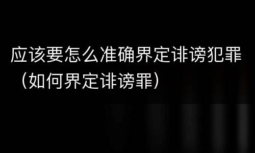 应该要怎么准确界定诽谤犯罪（如何界定诽谤罪）