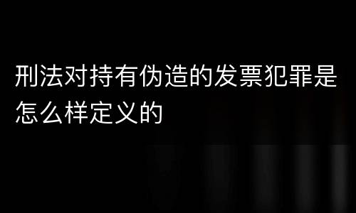 刑法对持有伪造的发票犯罪是怎么样定义的