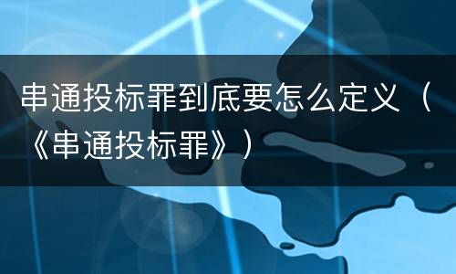 串通投标罪到底要怎么定义（《串通投标罪》）