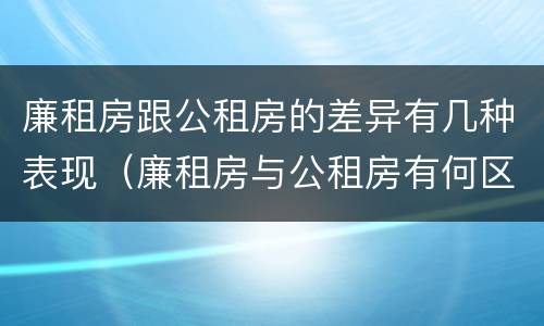 廉租房跟公租房的差异有几种表现（廉租房与公租房有何区别）