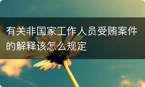 有关非国家工作人员受贿案件的解释该怎么规定