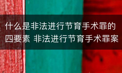什么是非法进行节育手术罪的四要素 非法进行节育手术罪案例