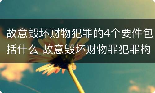 故意毁坏财物犯罪的4个要件包括什么 故意毁坏财物罪犯罪构成要件
