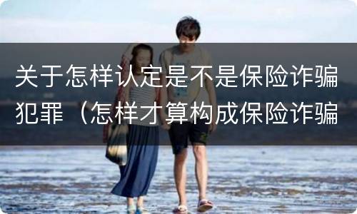 关于怎样认定是不是保险诈骗犯罪（怎样才算构成保险诈骗）