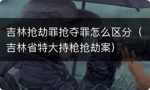 吉林抢劫罪抢夺罪怎么区分（吉林省特大持枪抢劫案）